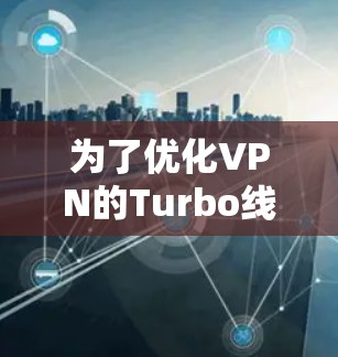 为了优化VPN的Turbo线路,我们可以按照以下步骤进行 为了优化VPN的Turbo线路,我们可以按照以下步骤进行
