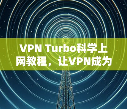 VPN Turbo科学上网教程,让VPN成为高效上网的科学工具 VPN Turbo科学上网教程,让VPN成为高效上网的科学工具