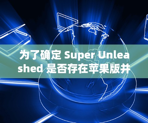 为了确定 Super Unleashed 是否存在苹果版并需付费使用，可以参考以下信息和步骤