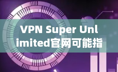 VPN Super Unlimited官网可能指的是提供超级先进VPN服务的网站，可能涉及多个功能，如高负载、多设备支持、安全等级高、覆盖范围广、实时性好等。以下是一些可能的解释和信息