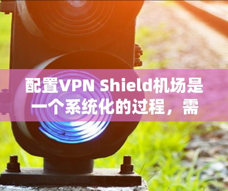 配置VPN Shield机场是一个系统化的过程,需要综合考虑防火墙、监控、VPN服务和设备配置。以下是详细的步骤指南 配置VPN Shield机场是一个系统化的过程,需要综合考虑防火墙、监控、VPN服务和设备配置。以下是详细的步骤指南