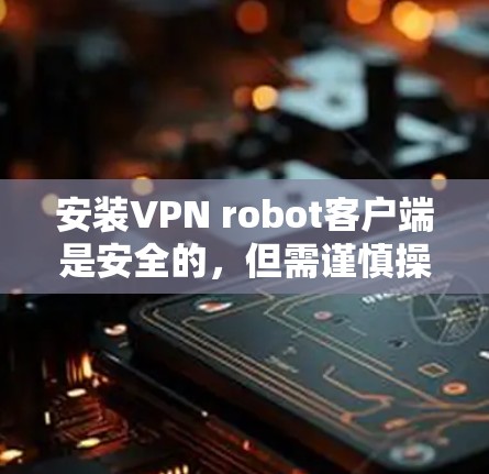 安装VPN robot客户端是安全的,但需谨慎操作。以下是一步步的建议 安装VPN robot客户端是安全的,但需谨慎操作。以下是一步步的建议