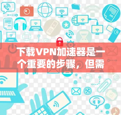 下载VPN加速器是一个重要的步骤，但需要谨慎处理，确保安全和可靠。以下是详细的步骤指南