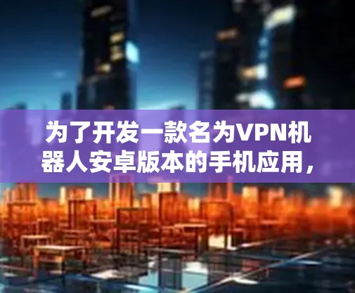 为了开发一款名为VPN机器人安卓版本的手机应用，以下是一步步的解决方案