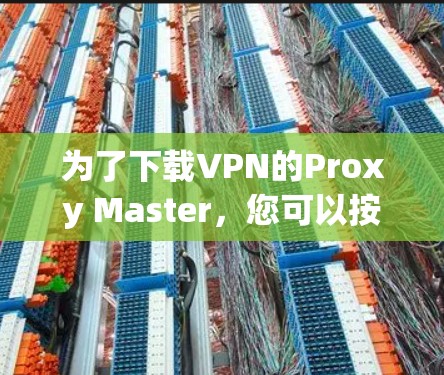 为了下载VPN的Proxy Master,您可以按照以下步骤进行 为了下载VPN的Proxy Master,您可以按照以下步骤进行