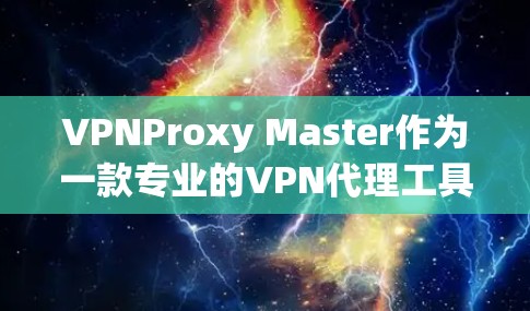 VPNProxy Master作为一款专业的VPN代理工具,提供了一系列功能模块,帮助用户在没有VPN服务器的情况下安全访问内容。下面是对该工具的详细介绍和推荐