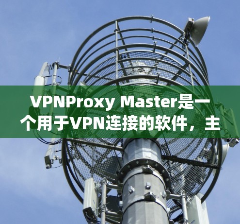 VPNProxy Master是一个用于VPN连接的软件，主要功能包括注册账号、设置配置和使用功能。以下是详细的步骤指南，帮助你顺利下载和注册VPNProxy Master