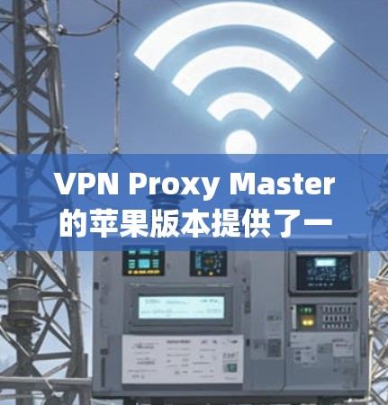 VPN Proxy Master的苹果版本提供了一个用于配置和管理设备的工具，适用于iOS设备。以下是针对该工具的iOS教程，涵盖基本设置、管理设备、使用设备以及使用API功能