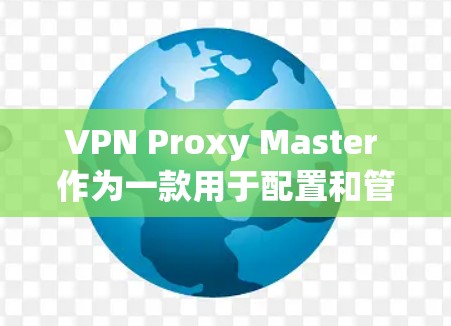 VPN Proxy Master 作为一款用于配置和管理VPN代理服务器的工具，在移动端上的表现如何？以下是对该应用的详细评价