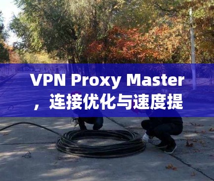 VPN Proxy Master，连接优化与速度提升
