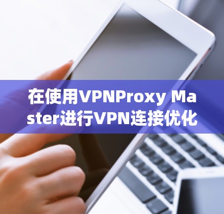 在使用VPNProxy Master进行VPN连接优化时，以下是一个详细的步骤指南