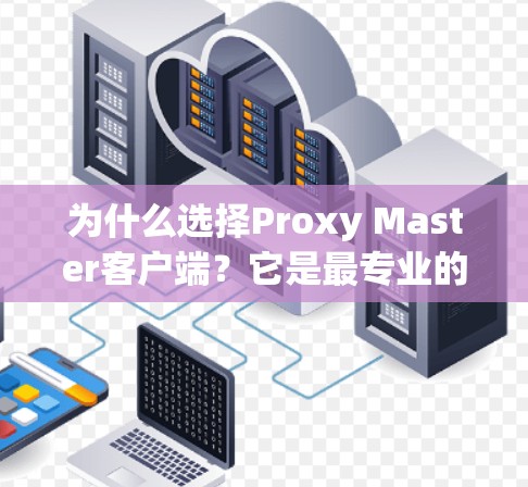 为什么选择Proxy Master客户端?它是最专业的VPN代理解决方案! 为什么选择Proxy Master客户端?它是最专业的VPN代理解决方案!