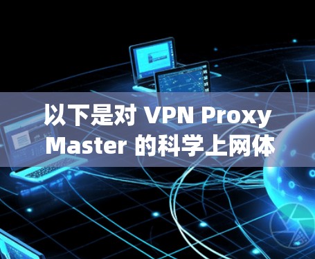 以下是对 VPN Proxy Master 的科学上网体验的详细解析