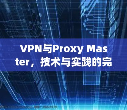 VPN与Proxy Master,技术与实践的完美结合 VPN与Proxy Master,技术与实践的完美结合