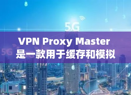VPN Proxy Master 是一款用于缓存和模拟真实网络功能的工具，旨在帮助用户在VPN环境中模拟真实网络环境，从而在实际使用中优化网络性能和安全。以下是Proxy Master的主要功能评测