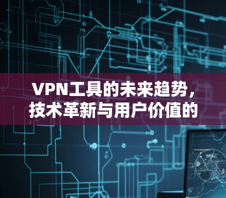 VPN工具的未来趋势,技术革新与用户价值的重新认知 VPN工具的未来趋势,技术革新与用户价值的重新认知