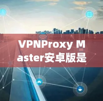 VPNProxy Master安卓版是一个用于VPN代理的软件，主要帮助用户模拟和连接VPN。以下是安装VPNProxy Master安卓版的详细步骤