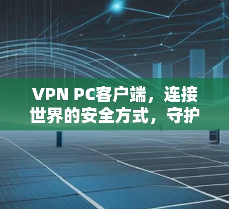 VPN PC客户端，连接世界的安全方式，守护你的数据与隐私