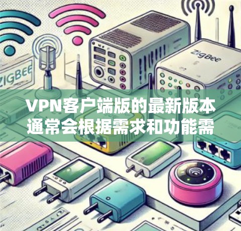 VPN客户端版的最新版本通常会根据需求和功能需求进行优化，满足用户对安全性、性能、兼容性和操作便利性的要求。以下是一些常见的VPN客户端推荐，供您参考