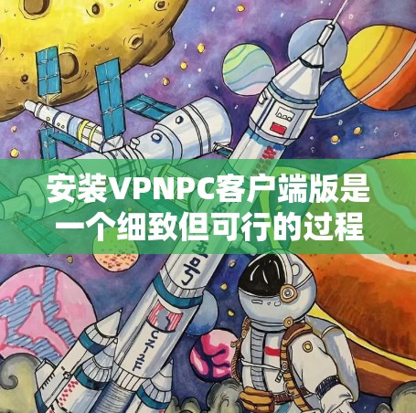 安装VPNPC客户端版是一个细致但可行的过程,以下是一个清晰的步骤指南