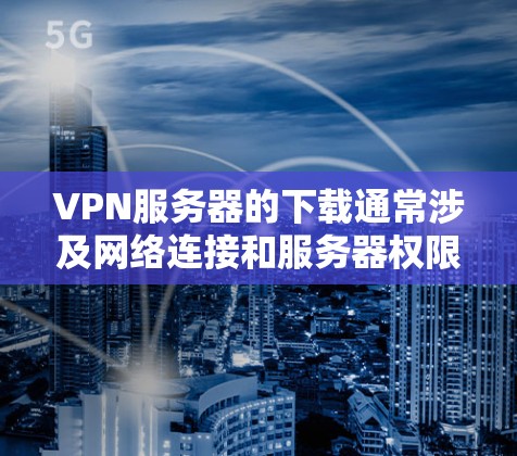 VPN服务器的下载通常涉及网络连接和服务器权限,因此需要确保你有足够安全的网络环境。以下是一些常见VPN服务器的下载方法和注意事项 VPN服务器的下载通常涉及网络连接和服务器权限,因此需要确保你有足够安全的网络环境。以下是一些常见VPN服务器的下载方法和注意事项