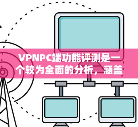 VPNPC端功能评测是一个较为全面的分析,涵盖了从设置到使用体验的各个方面。以下是基于上述思考的详细评测,整理如下