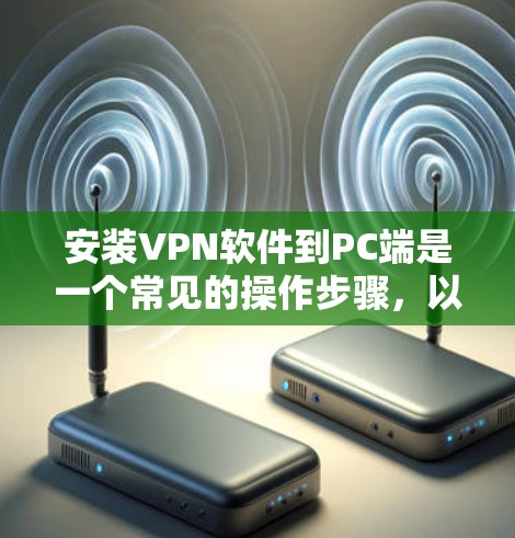 安装VPN软件到PC端是一个常见的操作步骤，以下是一些通用的步骤和注意事项，适合大多数用户