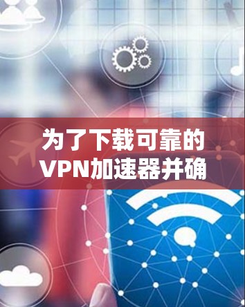 为了下载可靠的VPN加速器并确保安全，以下是一步步的建议