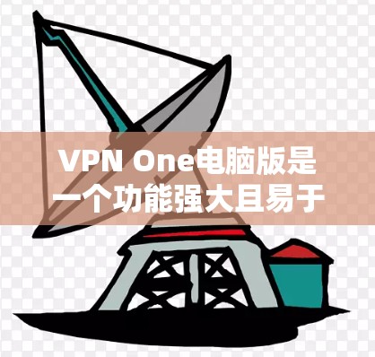 VPN One电脑版是一个功能强大且易于使用的VPN工具，适合个人用户和企业用户 alike。以下是使用 One VPN 环境电脑版的使用步骤和注意事项