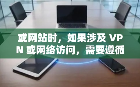 或网站时,如果涉及 VPN 或网络访问,需要遵循特定的合规和安全原则。以下是一些关键点和步骤,帮助您在访问目标网站或内容时保持合规和隐私 或网站时,如果涉及 VPN 或网络访问,需要遵循特定的合规和安全原则。以下是一些关键点和步骤,帮助您在访问目标网站或内容时保持合规和隐私