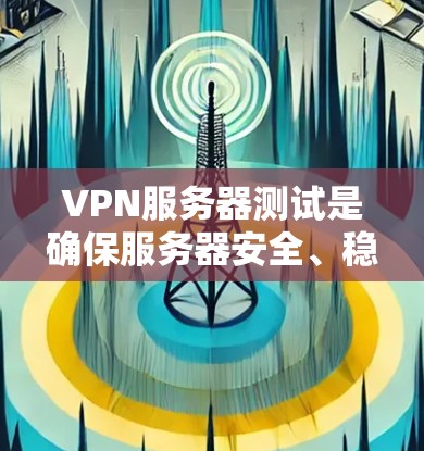 VPN服务器测试是确保服务器安全、稳定和可靠运行的重要步骤,涵盖了多个方面和步骤。以下是对VPN服务器测试的详细步骤和分析