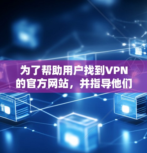 为了帮助用户找到VPN的官方网站,并指导他们如何下载和使用VPN软件,以下是一个详细的指南 为了帮助用户找到VPN的官方网站,并指导他们如何下载和使用VPN软件,以下是一个详细的指南
