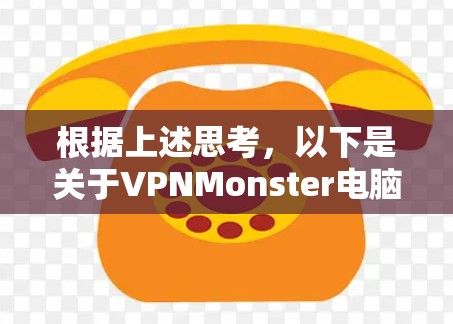 根据上述思考,以下是关于VPNMonster电脑版客户端的详细分析