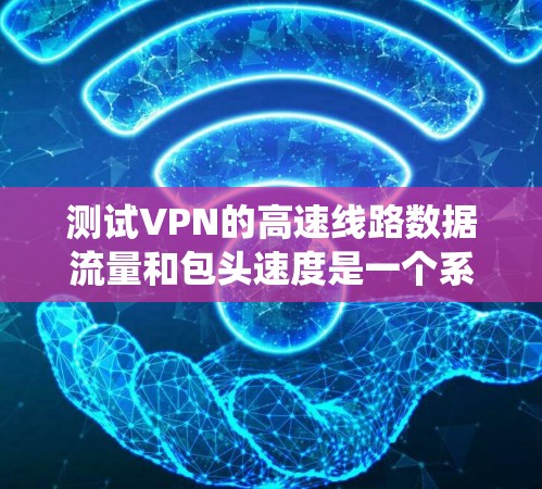 测试VPN的高速线路数据流量和包头速度是一个系统工程,涉及网络设备的配置、工具的使用以及对VPN安全的重视。以下是一个详细且系统的步骤指南 测试VPN的高速线路数据流量和包头速度是一个系统工程,涉及网络设备的配置、工具的使用以及对VPN安全的重视。以下是一个详细且系统的步骤指南