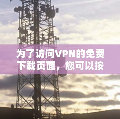为了访问VPN的免费下载页面,您可以按照以下步骤操作 为了访问VPN的免费下载页面,您可以按照以下步骤操作