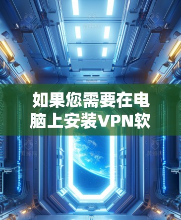 如果您需要在电脑上安装VPN软件,可以按照以下步骤进行
