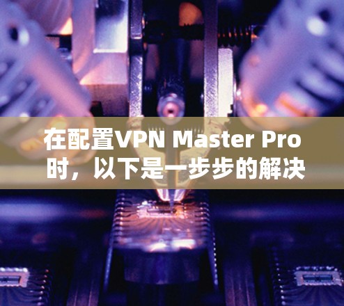 在配置VPN Master Pro 时,以下是一步步的解决方案 在配置VPN Master Pro 时,以下是一步步的解决方案