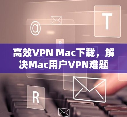 高效VPN Mac下载,解决Mac用户VPN难题 高效VPN Mac下载,解决Mac用户VPN难题