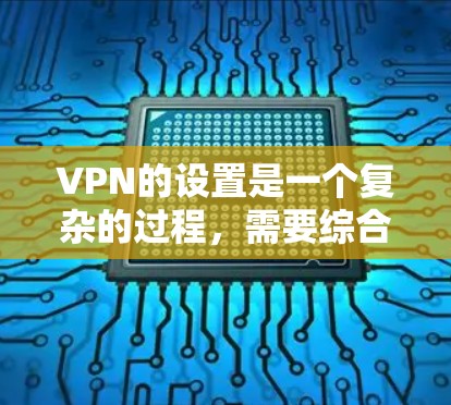 VPN的设置是一个复杂的过程，需要综合考虑多个因素来确保安全和稳定。以下是一步步的指导，帮助您顺利完成配置