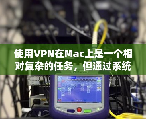 使用VPN在Mac上是一个相对复杂的任务，但通过系统化的操作和学习，可以轻松实现。以下是一个详细的指南，涵盖从安装到解密的步骤