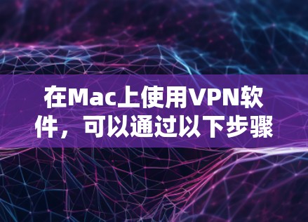 在Mac上使用VPN软件，可以通过以下步骤进行安装和配置，确保数据安全