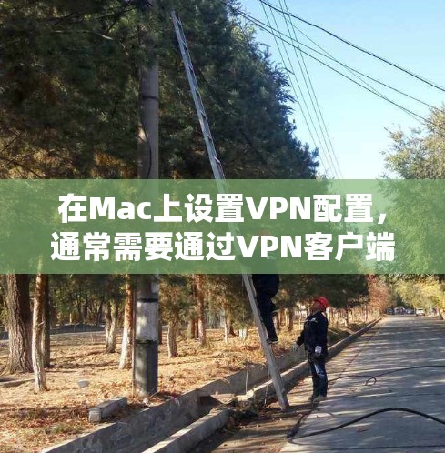 在Mac上设置VPN配置，通常需要通过VPN客户端或软件来实现。以下是一个简单指南，帮助你设置VPN配置