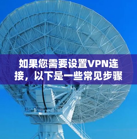 如果您需要设置VPN连接，以下是一些常见步骤和注意事项
