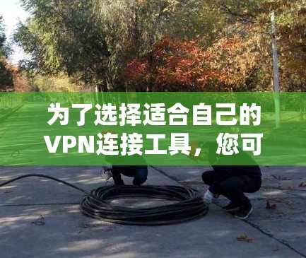 为了选择适合自己的VPN连接工具，您可以按照以下步骤进行
