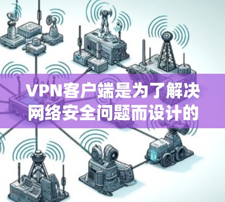 VPN客户端是为了解决网络安全问题而设计的应用程序，主要功能包括加密传输、安全登录、配置设置和多用户多设备访问。以下是几个 popular 的VPN客户端及其特色，供您参考