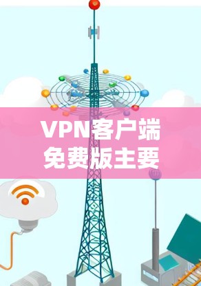 VPN客户端免费版主要用于在线安全访问网络资源，帮助用户避免黑客攻击。以下是其主要功能和使用建议