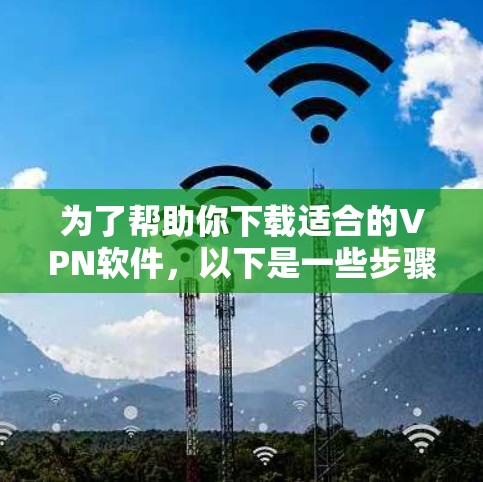 为了帮助你下载适合的VPN软件，以下是一些步骤性的建议