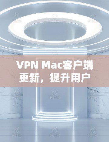 VPN Mac客户端更新，提升用户体验的三大关键