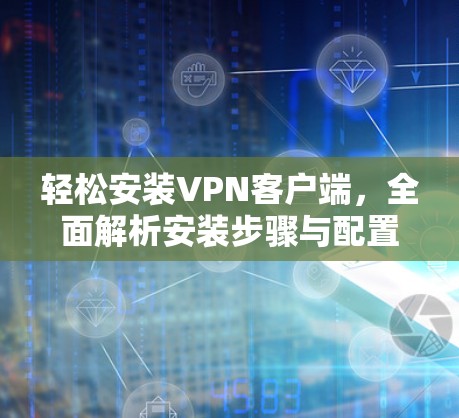 轻松安装VPN客户端,全面解析安装步骤与配置建议