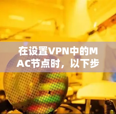 在设置VPN中的MAC节点时，以下步骤可以系统地帮助您完成任务